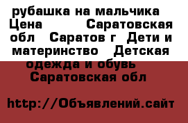 рубашка на мальчика › Цена ­ 230 - Саратовская обл., Саратов г. Дети и материнство » Детская одежда и обувь   . Саратовская обл.
